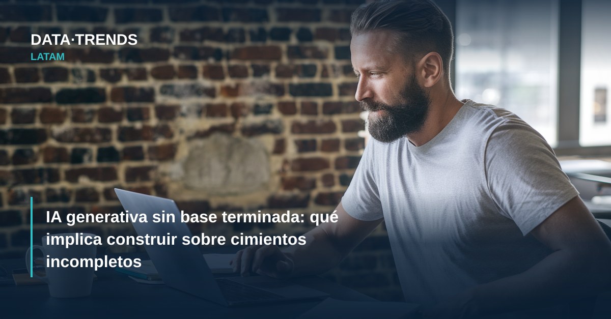 IA generativa sin base terminada: qué implica construir sobre cimientos incompletos