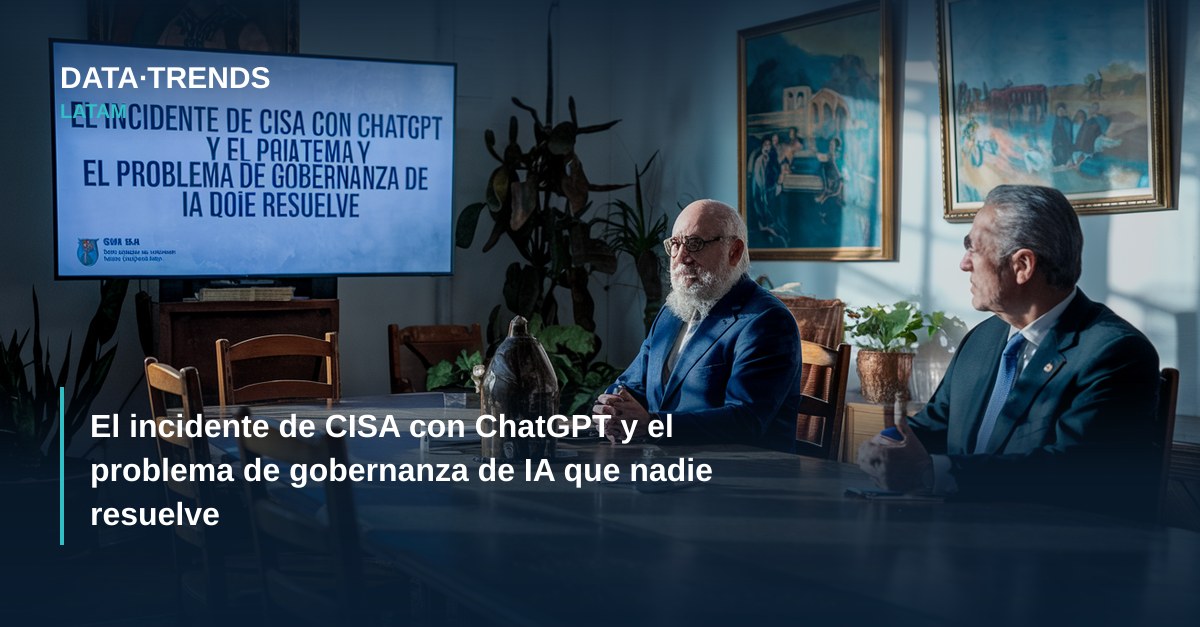 El incidente de CISA con ChatGPT y el problema de gobernanza de IA que nadie resuelve