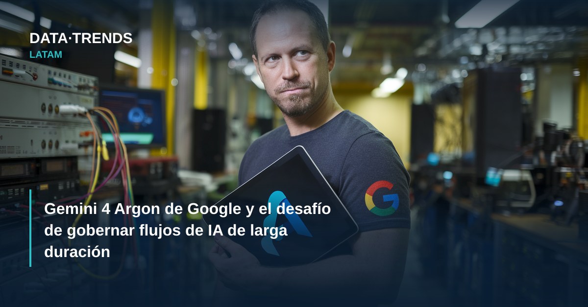 Gemini 4 Argon de Google y el desafío de gobernar flujos de IA de larga duración